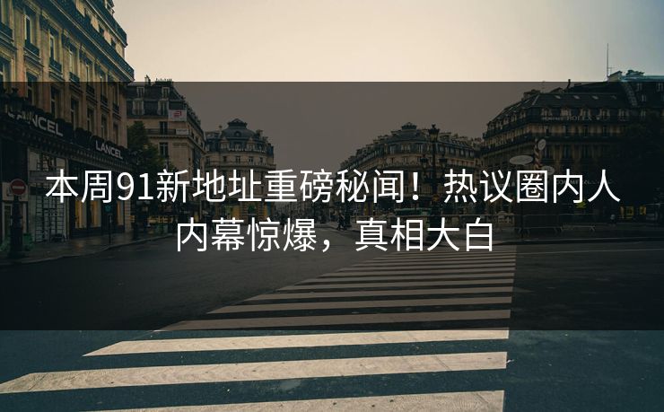 本周91新地址重磅秘闻！热议圈内人内幕惊爆，真相大白