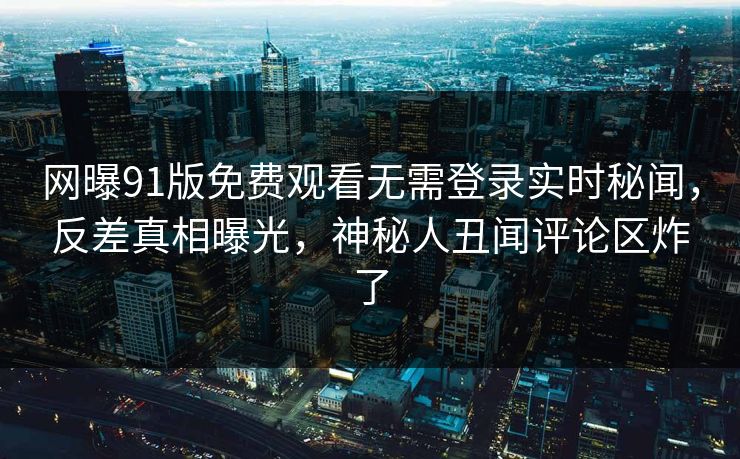 网曝91版免费观看无需登录实时秘闻，反差真相曝光，神秘人丑闻评论区炸了