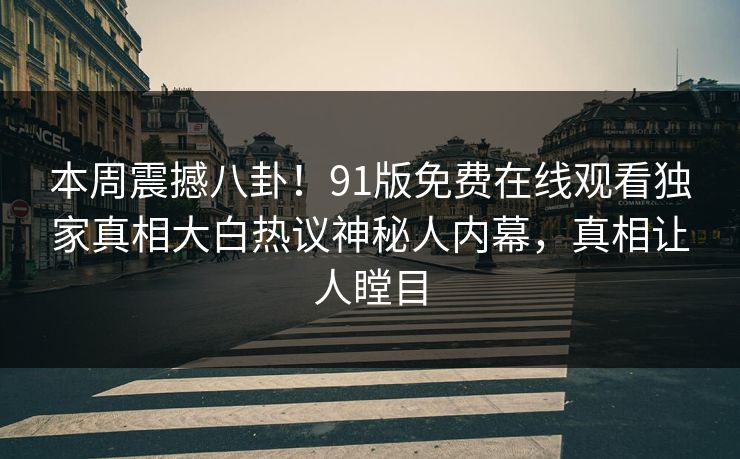 本周震撼八卦！91版免费在线观看独家真相大白热议神秘人内幕，真相让人瞠目