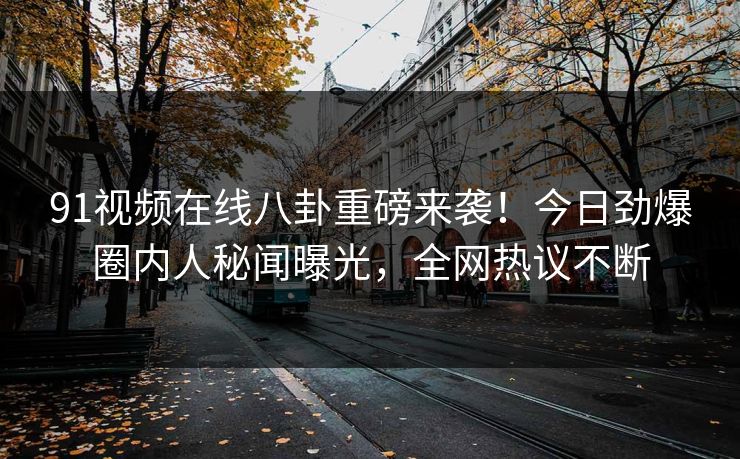 91视频在线八卦重磅来袭！今日劲爆圈内人秘闻曝光，全网热议不断