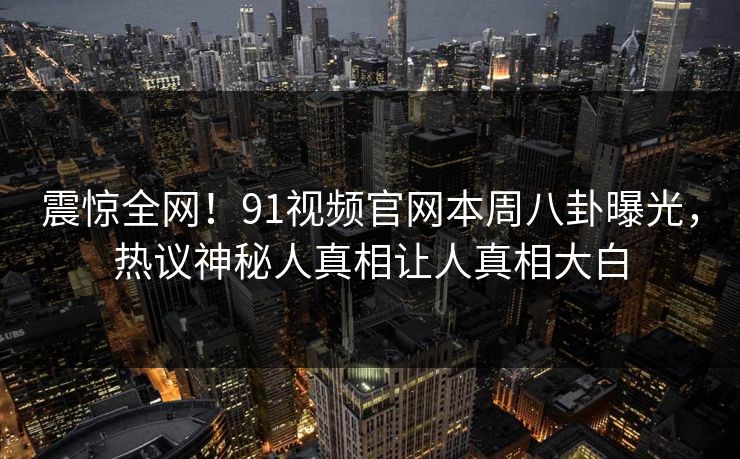 震惊全网！91视频官网本周八卦曝光，热议神秘人真相让人真相大白