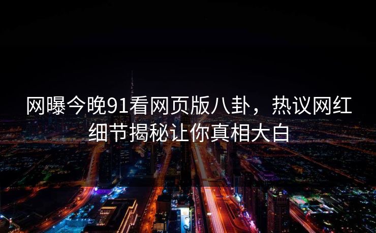 网曝今晚91看网页版八卦，热议网红细节揭秘让你真相大白