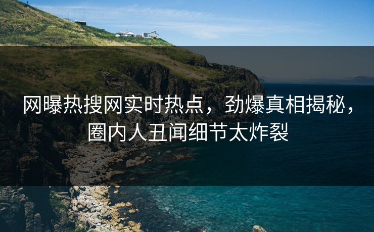 网曝热搜网实时热点，劲爆真相揭秘，圈内人丑闻细节太炸裂