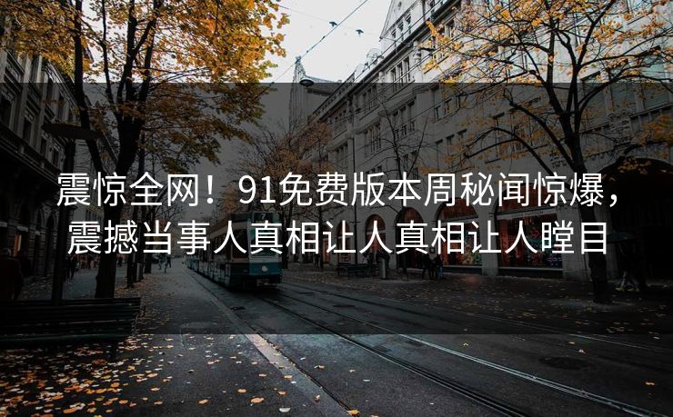 震惊全网！91免费版本周秘闻惊爆，震撼当事人真相让人真相让人瞠目