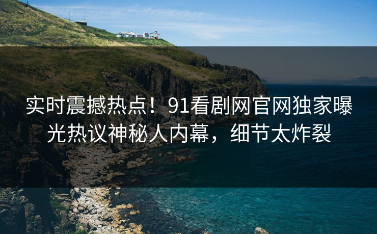 实时震撼热点！91看剧网官网独家曝光热议神秘人内幕，细节太炸裂