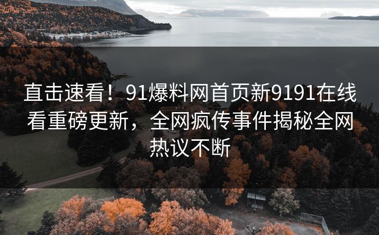 直击速看！91爆料网首页新9191在线看重磅更新，全网疯传事件揭秘全网热议不断