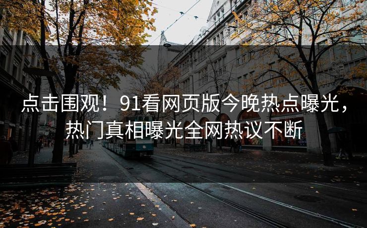 点击围观！91看网页版今晚热点曝光，热门真相曝光全网热议不断