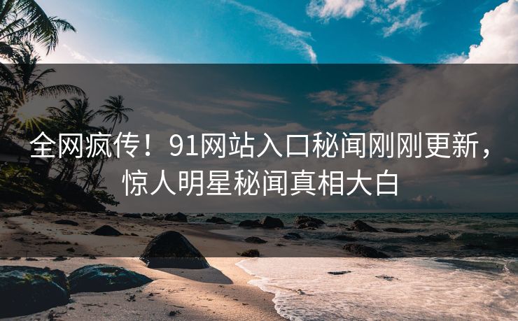 全网疯传！91网站入口秘闻刚刚更新，惊人明星秘闻真相大白