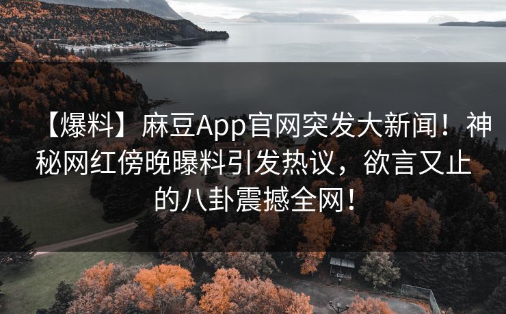 【爆料】麻豆App官网突发大新闻！神秘网红傍晚曝料引发热议，欲言又止的八卦震撼全网！