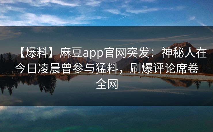 【爆料】麻豆app官网突发：神秘人在今日凌晨曾参与猛料，刷爆评论席卷全网