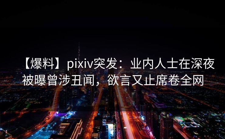 【爆料】pixiv突发：业内人士在深夜被曝曾涉丑闻，欲言又止席卷全网