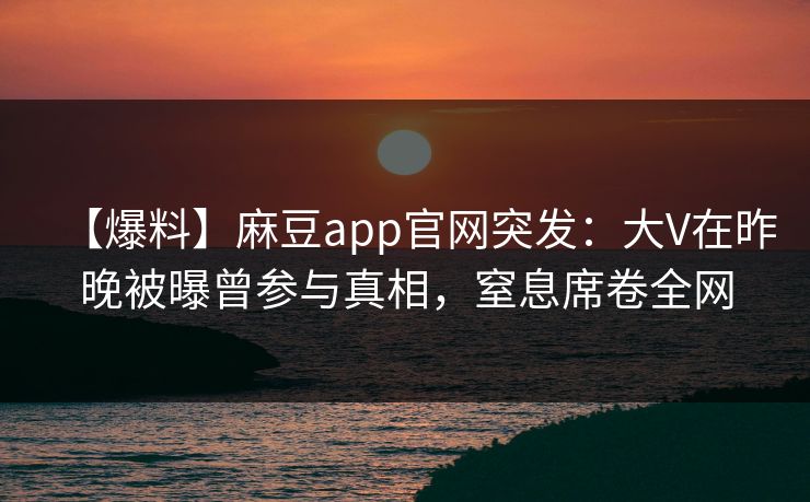 【爆料】麻豆app官网突发：大V在昨晚被曝曾参与真相，窒息席卷全网