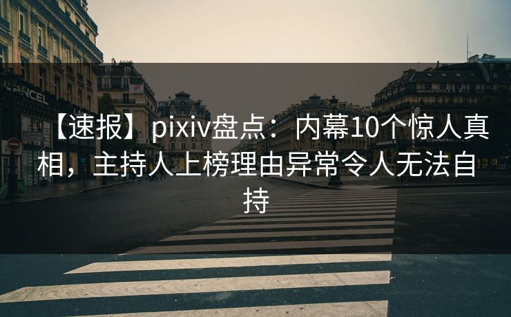 【速报】pixiv盘点：内幕10个惊人真相，主持人上榜理由异常令人无法自持