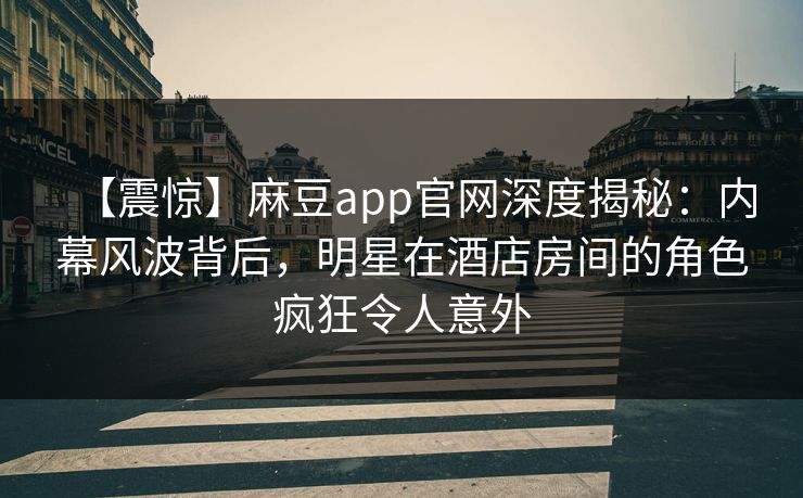 【震惊】麻豆app官网深度揭秘：内幕风波背后，明星在酒店房间的角色疯狂令人意外