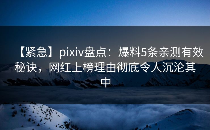 【紧急】pixiv盘点：爆料5条亲测有效秘诀，网红上榜理由彻底令人沉沦其中