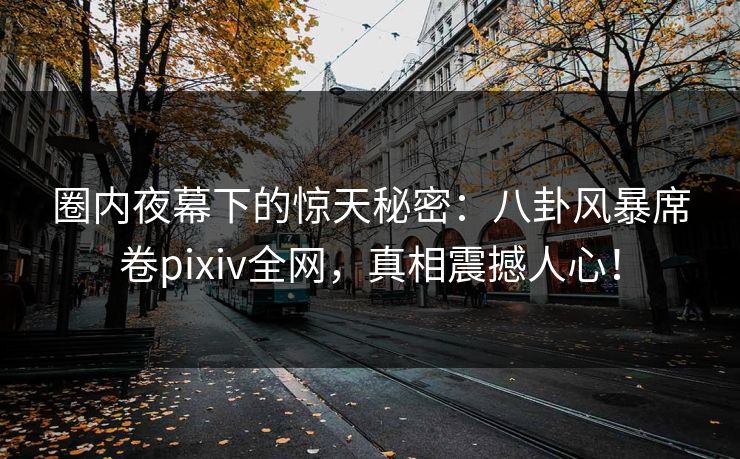 圈内夜幕下的惊天秘密：八卦风暴席卷pixiv全网，真相震撼人心！