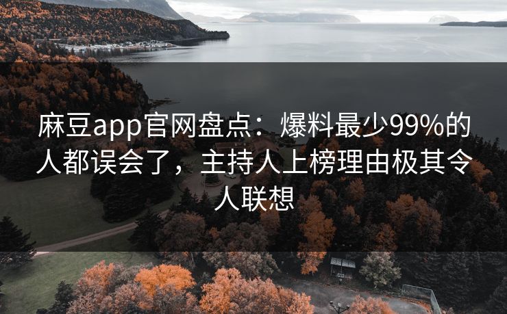 麻豆app官网盘点：爆料最少99%的人都误会了，主持人上榜理由极其令人联想