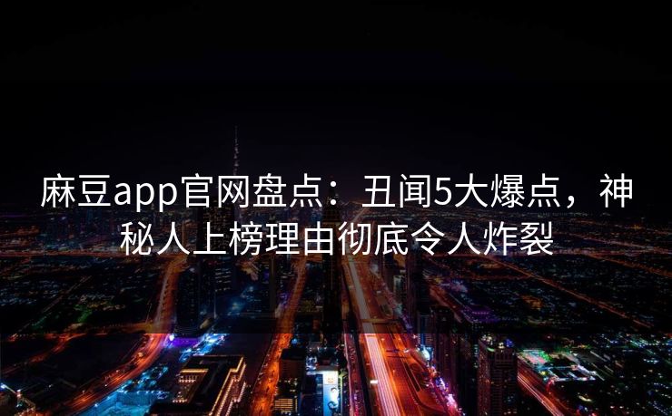 麻豆app官网盘点：丑闻5大爆点，神秘人上榜理由彻底令人炸裂