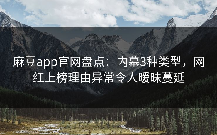 麻豆app官网盘点：内幕3种类型，网红上榜理由异常令人暧昧蔓延