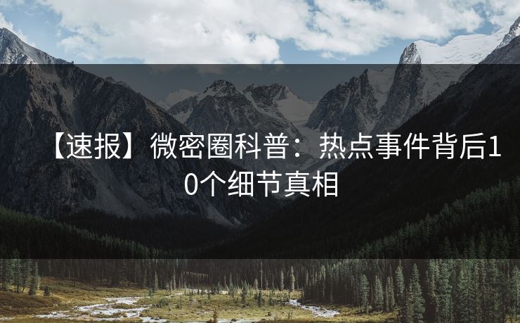 【速报】微密圈科普：热点事件背后10个细节真相