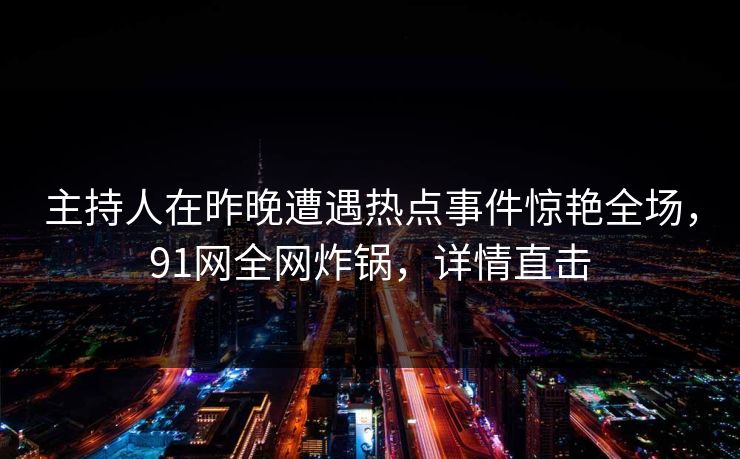 主持人在昨晚遭遇热点事件惊艳全场，91网全网炸锅，详情直击