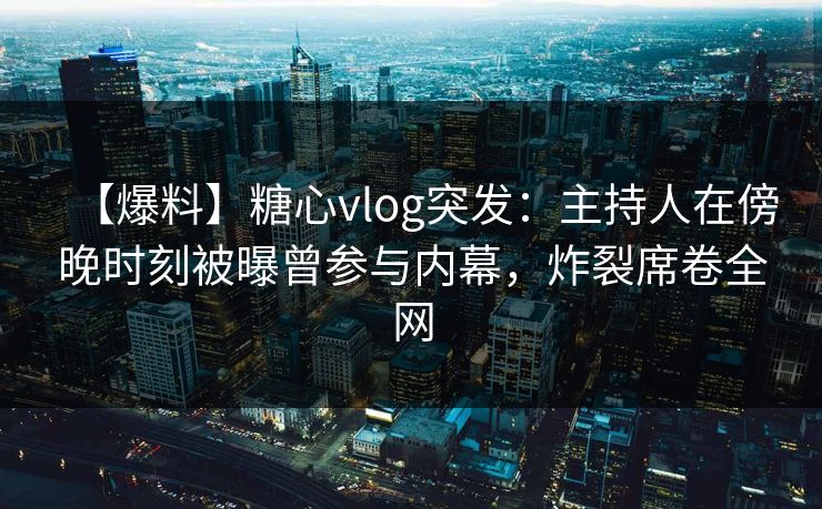 【爆料】糖心vlog突发：主持人在傍晚时刻被曝曾参与内幕，炸裂席卷全网