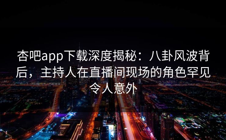 杏吧app下载深度揭秘：八卦风波背后，主持人在直播间现场的角色罕见令人意外