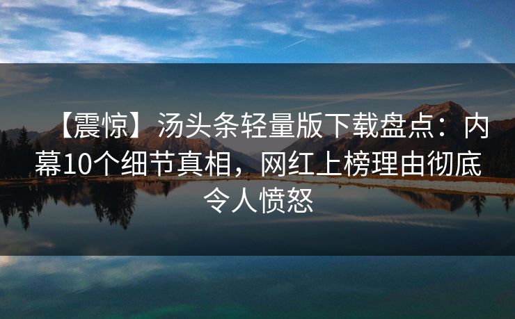 【震惊】汤头条轻量版下载盘点：内幕10个细节真相，网红上榜理由彻底令人愤怒