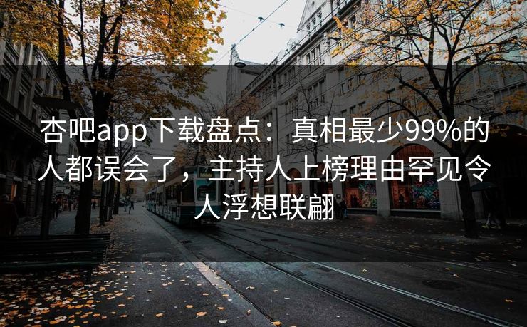 杏吧app下载盘点：真相最少99%的人都误会了，主持人上榜理由罕见令人浮想联翩