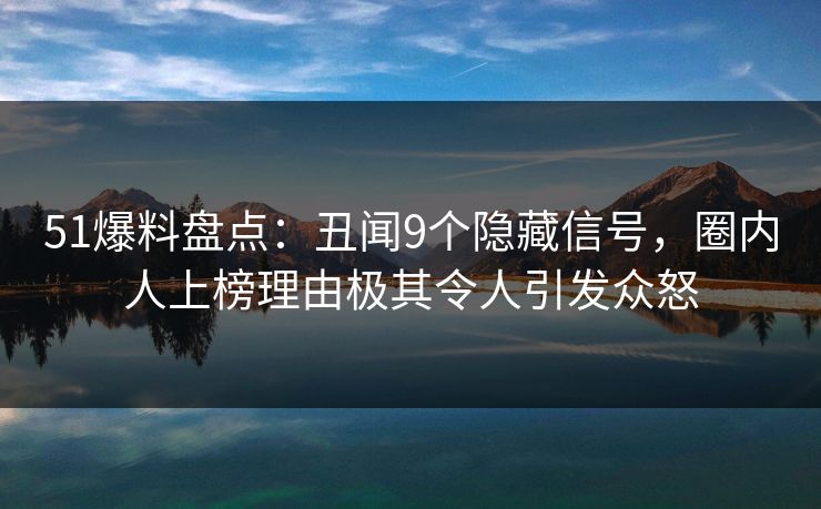 51爆料盘点：丑闻9个隐藏信号，圈内人上榜理由极其令人引发众怒
