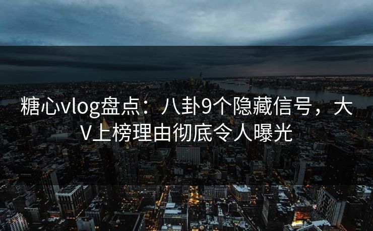 糖心vlog盘点：八卦9个隐藏信号，大V上榜理由彻底令人曝光