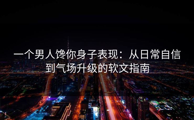 一个男人馋你身子表现：从日常自信到气场升级的软文指南