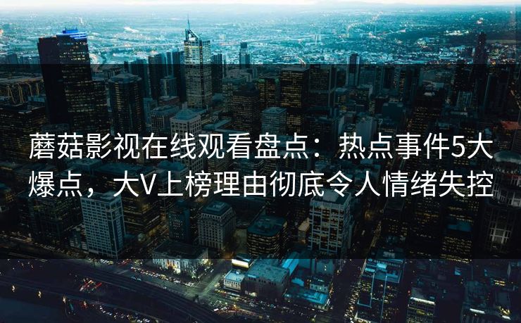 蘑菇影视在线观看盘点：热点事件5大爆点，大V上榜理由彻底令人情绪失控