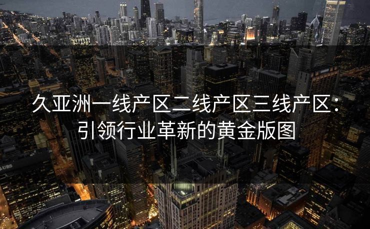 久亚洲一线产区二线产区三线产区：引领行业革新的黄金版图