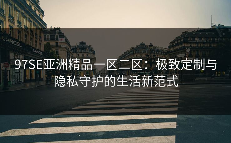 97SE亚洲精品一区二区：极致定制与隐私守护的生活新范式