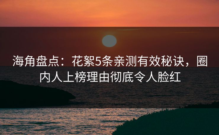 海角盘点：花絮5条亲测有效秘诀，圈内人上榜理由彻底令人脸红
