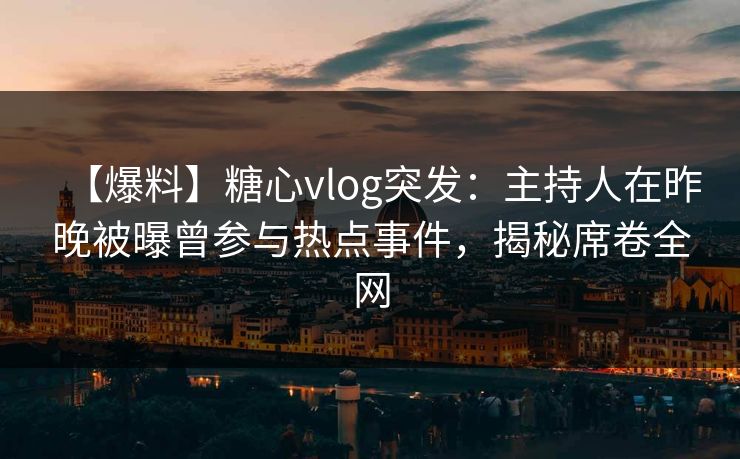 【爆料】糖心vlog突发：主持人在昨晚被曝曾参与热点事件，揭秘席卷全网