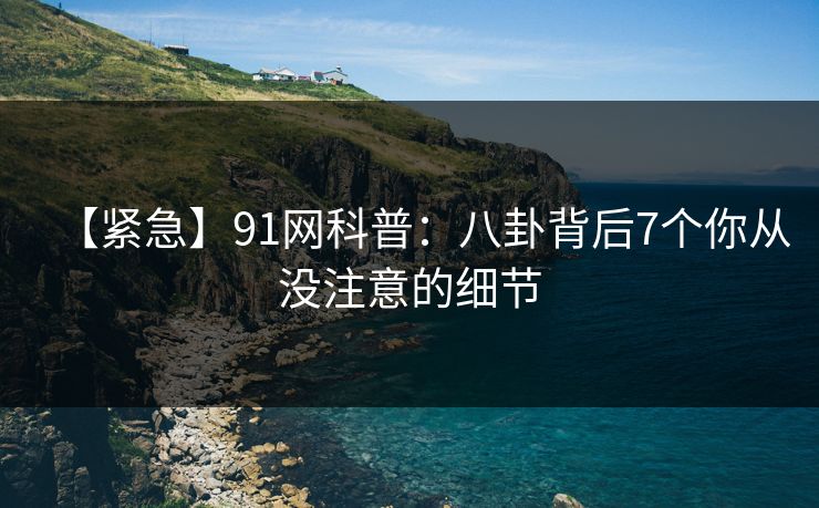 【紧急】91网科普：八卦背后7个你从没注意的细节