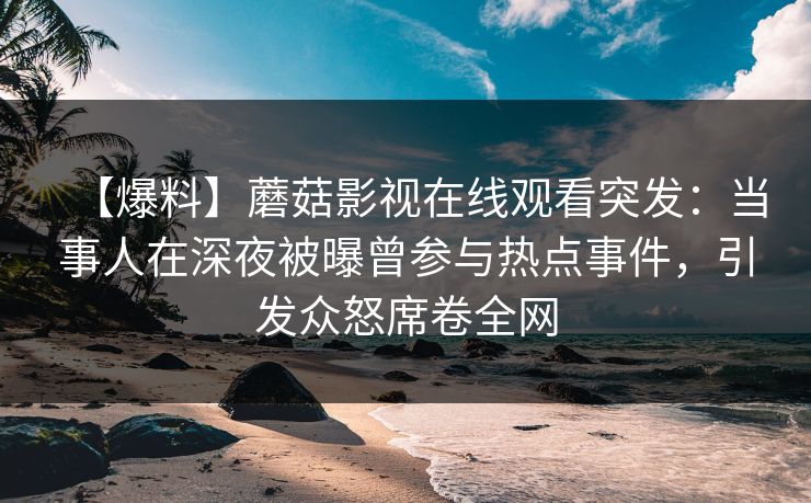 【爆料】蘑菇影视在线观看突发：当事人在深夜被曝曾参与热点事件，引发众怒席卷全网
