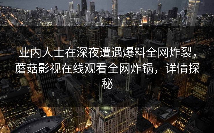 业内人士在深夜遭遇爆料全网炸裂，蘑菇影视在线观看全网炸锅，详情探秘