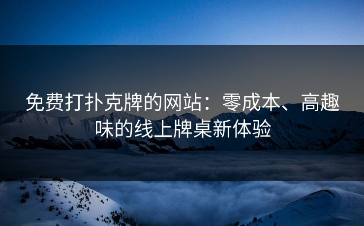 免费打扑克牌的网站：零成本、高趣味的线上牌桌新体验