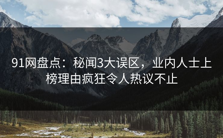 91网盘点：秘闻3大误区，业内人士上榜理由疯狂令人热议不止