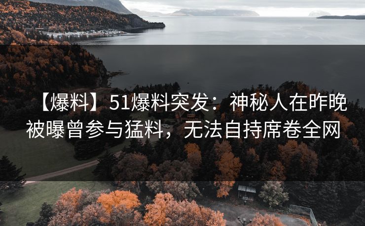 【爆料】51爆料突发：神秘人在昨晚被曝曾参与猛料，无法自持席卷全网