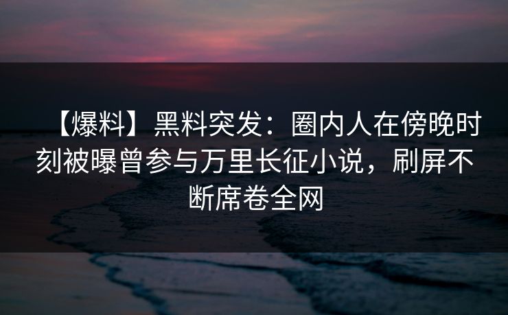 【爆料】黑料突发：圈内人在傍晚时刻被曝曾参与万里长征小说，刷屏不断席卷全网