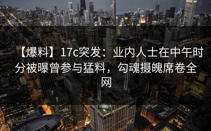 【爆料】17c突发：业内人士在中午时分被曝曾参与猛料，勾魂摄魄席卷全网