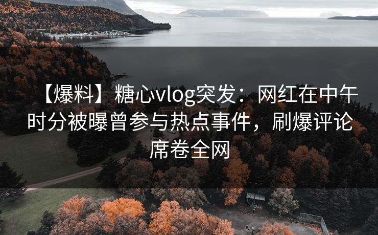 【爆料】糖心vlog突发：网红在中午时分被曝曾参与热点事件，刷爆评论席卷全网