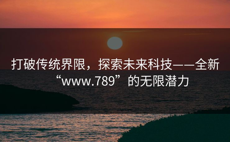 打破传统界限，探索未来科技——全新“www.789”的无限潜力