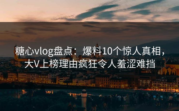 糖心vlog盘点：爆料10个惊人真相，大V上榜理由疯狂令人羞涩难挡
