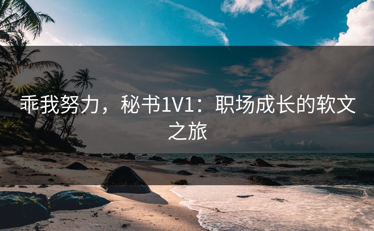 乖我努力，秘书1V1：职场成长的软文之旅