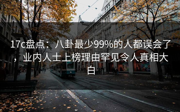 17c盘点：八卦最少99%的人都误会了，业内人士上榜理由罕见令人真相大白